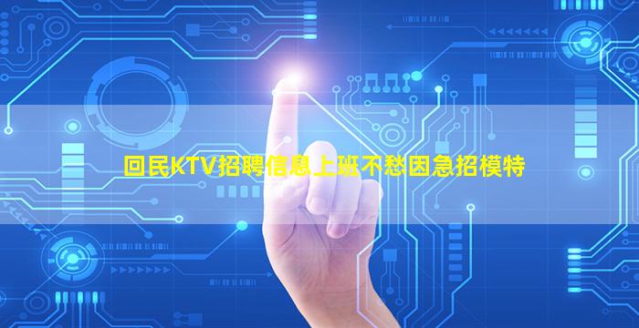回民KTV招聘信息上班不愁因急招模特